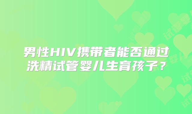 男性HIV携带者能否通过洗精试管婴儿生育孩子?