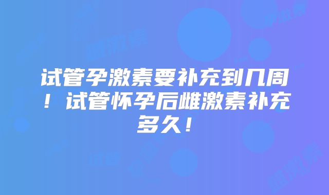 试管孕激素要补充到几周!试管怀孕后雌激素补充多久!