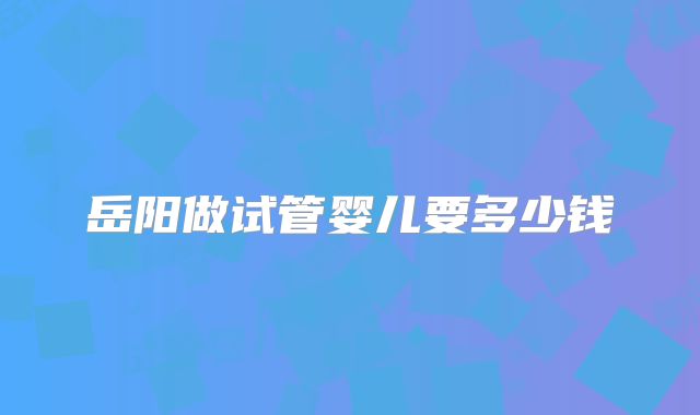 岳阳做试管婴儿要多少钱