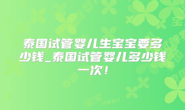 泰国试管婴儿生宝宝要多少钱_泰国试管婴儿多少钱一次！