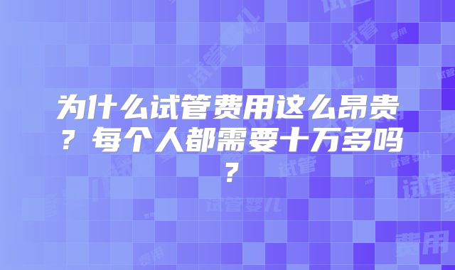 为什么试管费用这么昂贵?每个人都需要十万多吗?