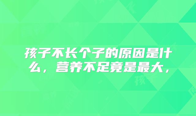 孩子不长个子的原因是什么,营养不足竟是最大,