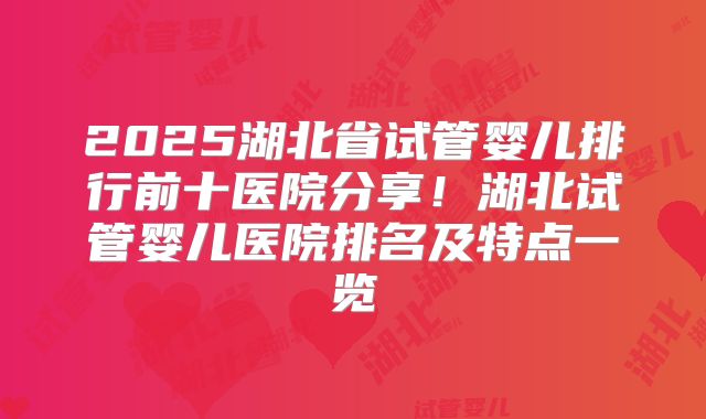 2025湖北省试管婴儿排行前十医院分享！湖北试管婴儿医院排名及特点一览