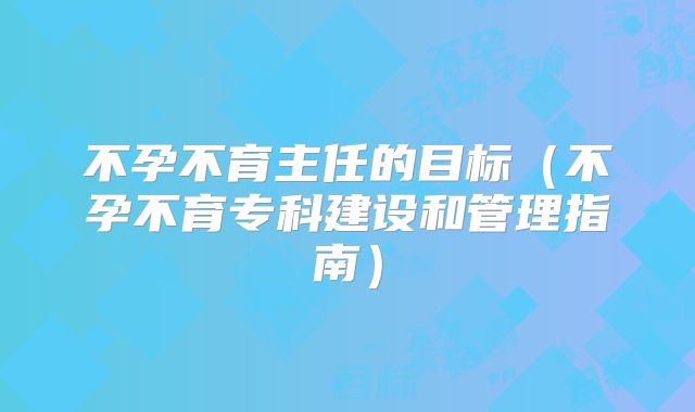 不孕不育主任的目标（不孕不育专科建设和管理指南）