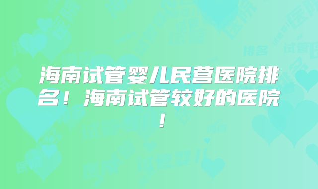 海南试管婴儿民营医院排名!海南试管较好的医院!