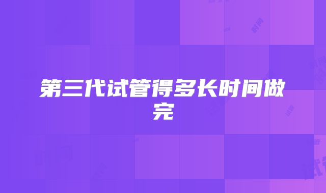 第三代试管得多长时间做完