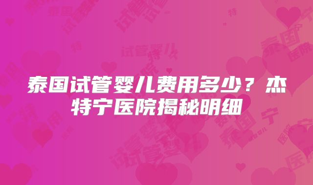 泰国试管婴儿费用多少?杰特宁医院揭秘明细