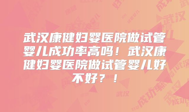武汉康健妇婴医院做试管婴儿成功率高吗!武汉康健妇婴医院做试管婴儿好不好?!