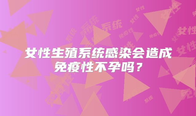 女性生殖系统感染会造成免疫性不孕吗?