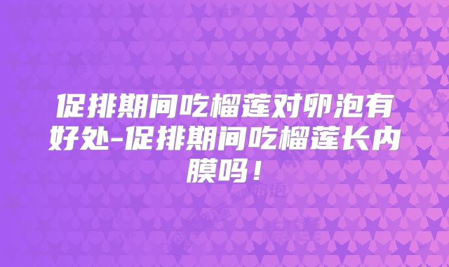促排期间吃榴莲对卵泡有好处-促排期间吃榴莲长内膜吗!