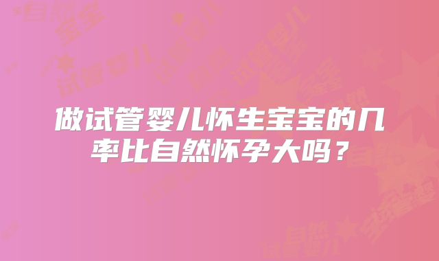 做试管婴儿怀生宝宝的几率比自然怀孕大吗？