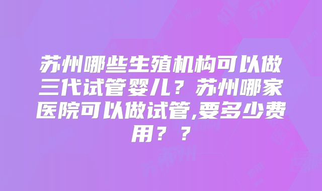 苏州哪些生殖机构可以做三代试管婴儿？苏州哪家医院可以做试管,要多少费用？？