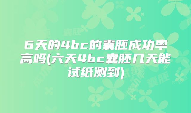 6天的4bc的囊胚成功率高吗(六天4bc囊胚几天能试纸测到)