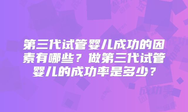 第三代试管婴儿成功的因素有哪些?做第三代试管婴儿的成功率是多少?