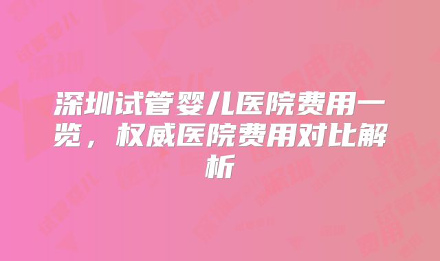 深圳试管婴儿医院费用一览，权威医院费用对比解析