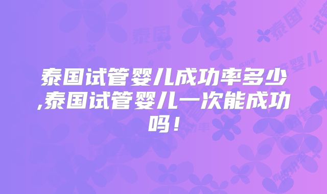 泰国试管婴儿成功率多少,泰国试管婴儿一次能成功吗!