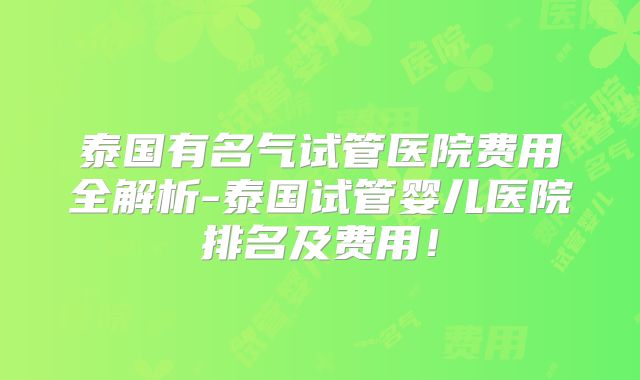 泰国有名气试管医院费用全解析-泰国试管婴儿医院排名及费用！