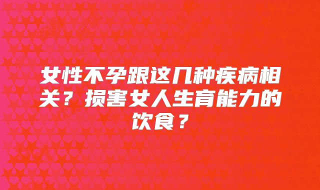 女性不孕跟这几种疾病相关？损害女人生育能力的饮食？