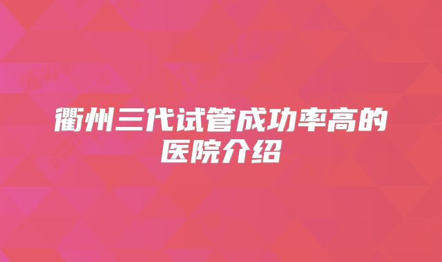 衢州三代试管成功率高的医院介绍