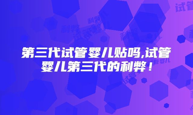 第三代试管婴儿贴吗,试管婴儿第三代的利弊!