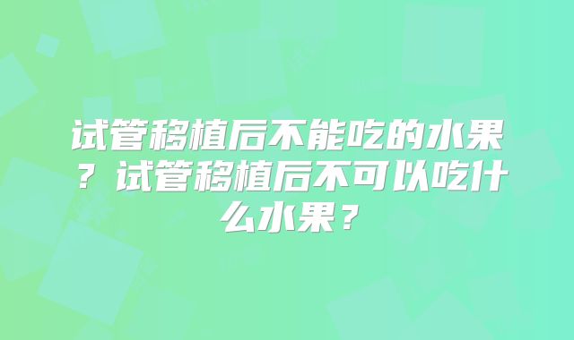 试管移植后不能吃的水果?试管移植后不可以吃什么水果?