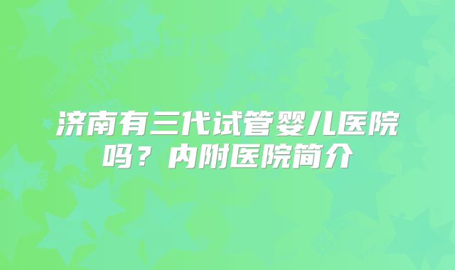 济南有三代试管婴儿医院吗？内附医院简介