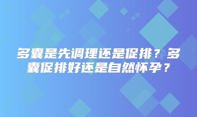 多囊是先调理还是促排？多囊促排好还是自然怀孕？