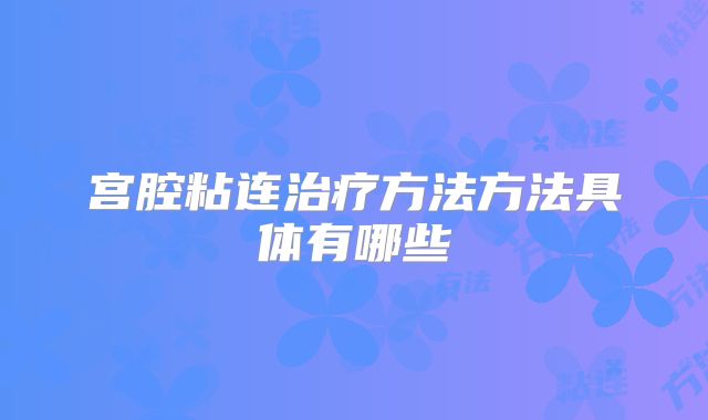宫腔粘连治疗方法方法具体有哪些