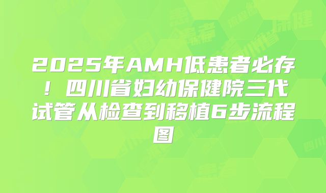 2025年AMH低患者必存！四川省妇幼保健院三代试管从检查到移植6步流程图