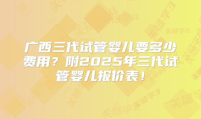 广西三代试管婴儿要多少费用?附2025年三代试管婴儿报价表!