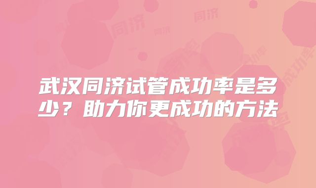 武汉同济试管成功率是多少?助力你更成功的方法