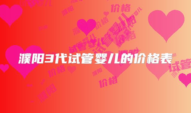 濮阳3代试管婴儿的价格表