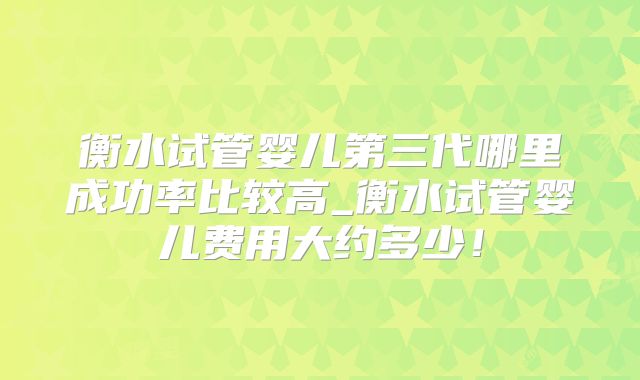 衡水试管婴儿第三代哪里成功率比较高_衡水试管婴儿费用大约多少!