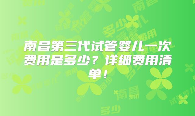 南昌第三代试管婴儿一次费用是多少？详细费用清单！