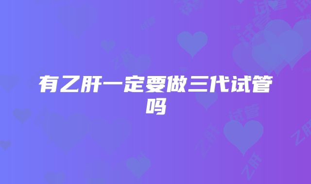 有乙肝一定要做三代试管吗