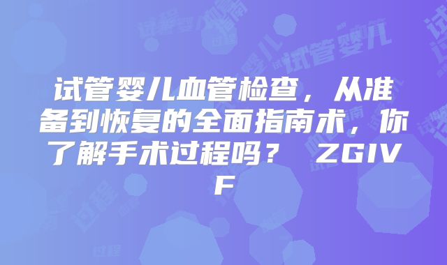 试管婴儿血管检查,从准备到恢复的全面指南术,你了解手术过程吗? ZGIVF