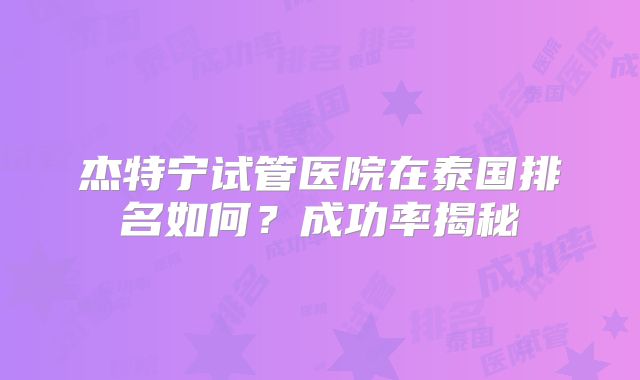 杰特宁试管医院在泰国排名如何？成功率揭秘