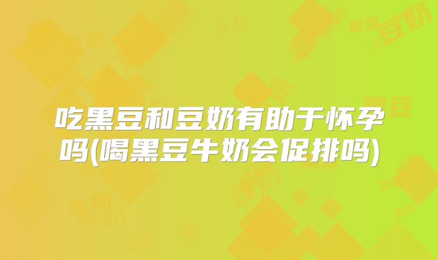 吃黑豆和豆奶有助于怀孕吗(喝黑豆牛奶会促排吗)