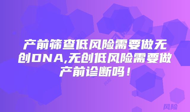 产前筛查低风险需要做无创DNA,无创低风险需要做产前诊断吗！