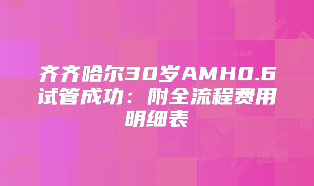 齐齐哈尔30岁AMH0.6试管成功:附全流程费用明细表