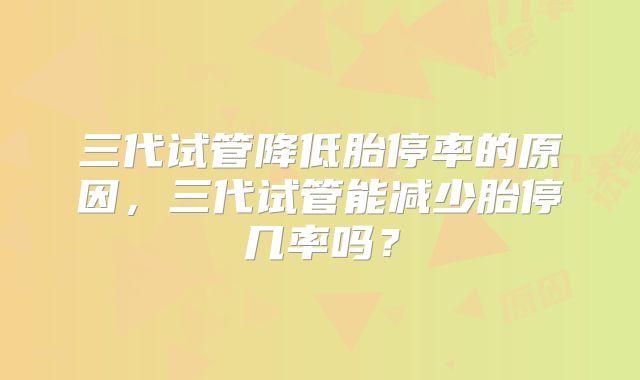 三代试管降低胎停率的原因，三代试管能减少胎停几率吗？