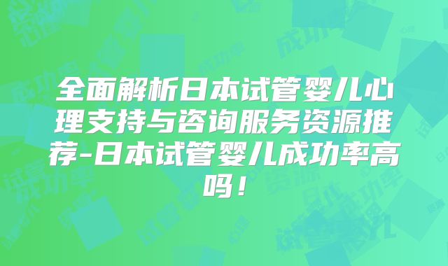 全面解析日本试管婴儿心理支持与咨询服务资源推荐-日本试管婴儿成功率高吗!