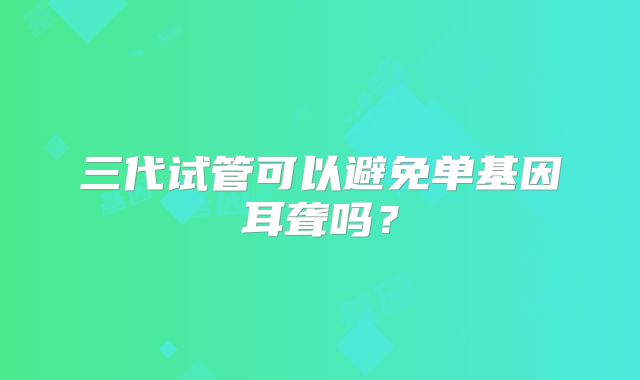 三代试管可以避免单基因耳聋吗?