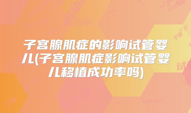 子宫腺肌症的影响试管婴儿(子宫腺肌症影响试管婴儿移植成功率吗)
