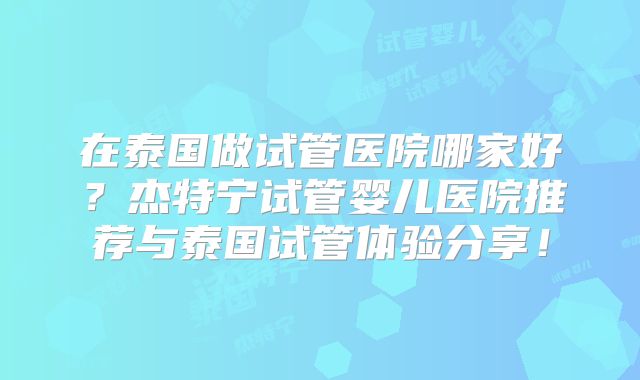 在泰国做试管医院哪家好？杰特宁试管婴儿医院推荐与泰国试管体验分享！