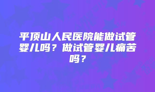 平顶山人民医院能做试管婴儿吗?做试管婴儿痛苦吗?