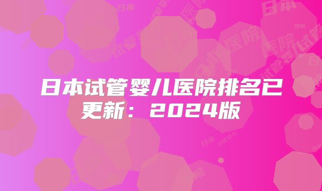 日本试管婴儿医院排名已更新：2024版