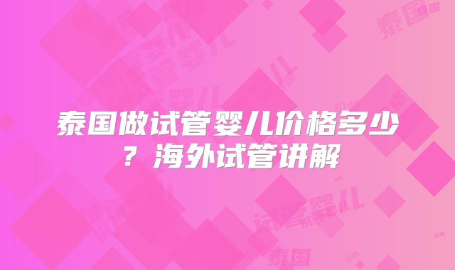 泰国做试管婴儿价格多少?海外试管讲解