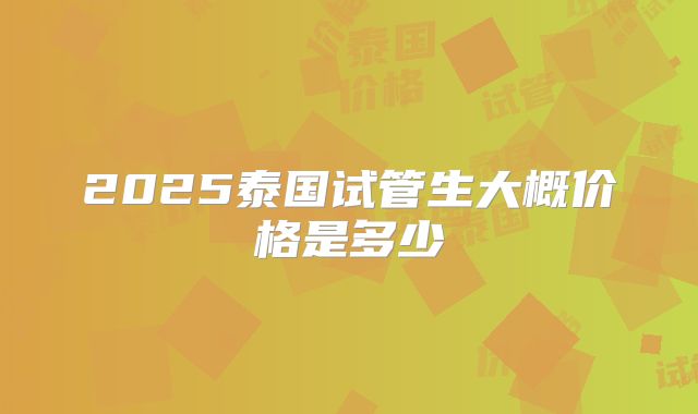 2025泰国试管生大概价格是多少