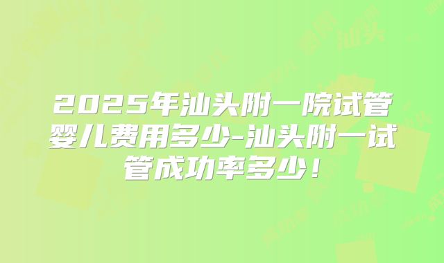2025年汕头附一院试管婴儿费用多少-汕头附一试管成功率多少!